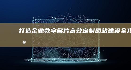 打造企业数字名片：高效定制网站建设全攻略